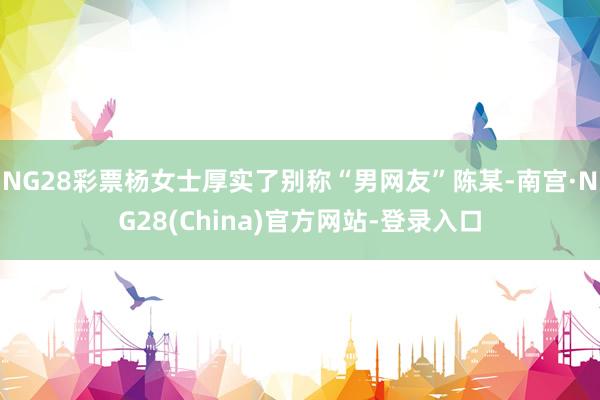 NG28彩票杨女士厚实了别称“男网友”陈某-南宫·NG28(China)官方网站-登录入口