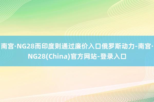 南宫·NG28而印度则通过廉价入口俄罗斯动力-南宫·NG28(China)官方网站-登录入口