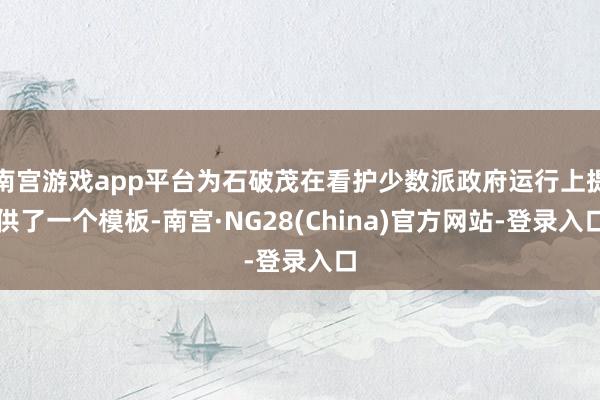 南宫游戏app平台为石破茂在看护少数派政府运行上提供了一个模板-南宫·NG28(China)官方网站-登录入口