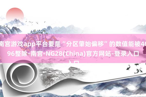 南宫游戏app平台要是“分区肇始偏移”的数值能被4096整除-南宫·NG28(China)官方网站-登录入口