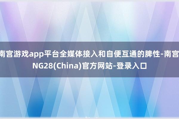 南宫游戏app平台全媒体接入和自便互通的脾性-南宫·NG28(China)官方网站-登录入口