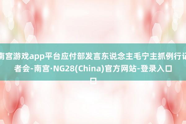 南宫游戏app平台应付部发言东说念主毛宁主抓例行记者会-南宫·NG28(China)官方网站-登录入口
