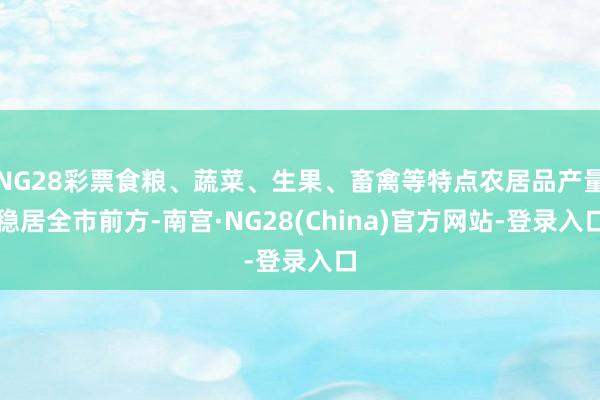 NG28彩票食粮、蔬菜、生果、畜禽等特点农居品产量稳居全市前方-南宫·NG28(China)官方网站-登录入口
