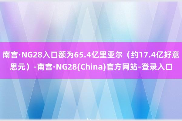 南宫·NG28入口额为65.4亿里亚尔（约17.4亿好意思元）-南宫·NG28(China)官方网站-登录入口