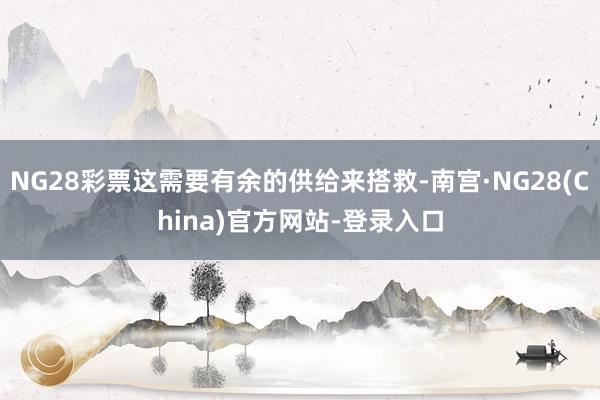 NG28彩票这需要有余的供给来搭救-南宫·NG28(China)官方网站-登录入口