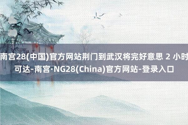 南宫28(中国)官方网站荆门到武汉将完好意思 2 小时可达-南宫·NG28(China)官方网站-登录入口