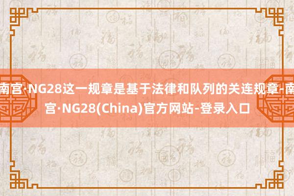南宫·NG28这一规章是基于法律和队列的关连规章-南宫·NG28(China)官方网站-登录入口