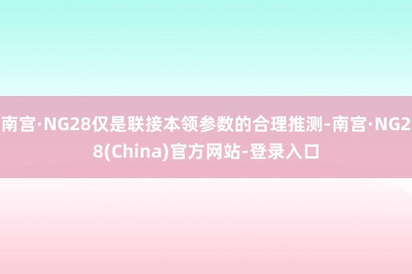 南宫·NG28仅是联接本领参数的合理推测-南宫·NG28(China)官方网站-登录入口