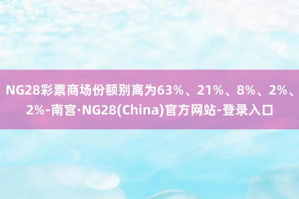 NG28彩票商场份额别离为63%、21%、8%、2%、2%-南宫·NG28(China)官方网站-登录入口