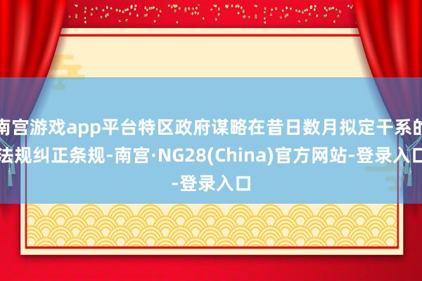 南宫游戏app平台特区政府谋略在昔日数月拟定干系的法规纠正条规-南宫·NG28(China)官方网站-登录入口