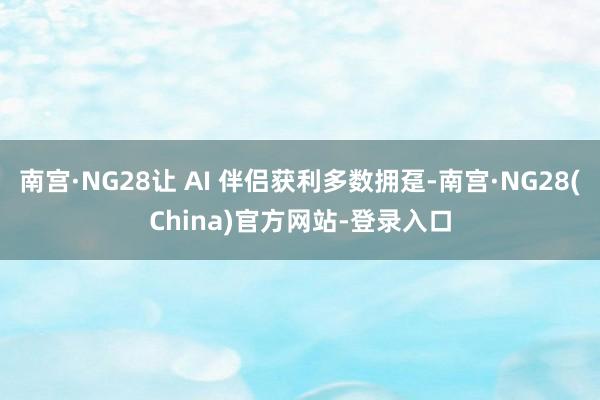 南宫·NG28让 AI 伴侣获利多数拥趸-南宫·NG28(China)官方网站-登录入口