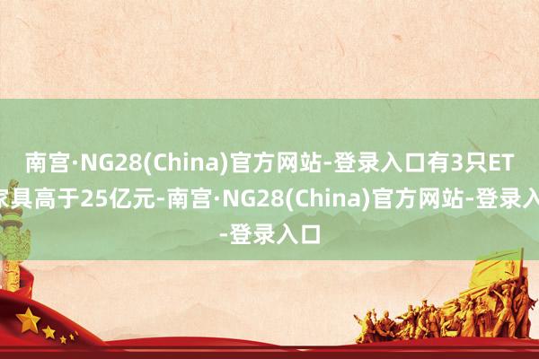 南宫·NG28(China)官方网站-登录入口有3只ETF家具高于25亿元-南宫·NG28(China)官方网站-登录入口