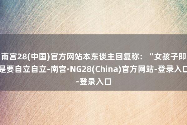 南宫28(中国)官方网站本东谈主回复称：“女孩子即是要自立自立-南宫·NG28(China)官方网站-登录入口