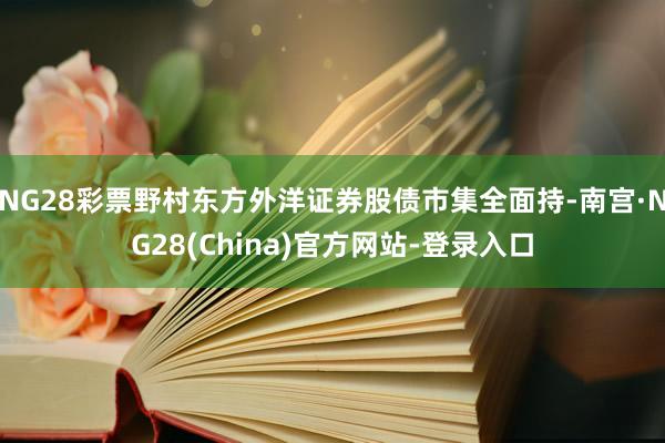 NG28彩票野村东方外洋证券股债市集全面持-南宫·NG28(China)官方网站-登录入口
