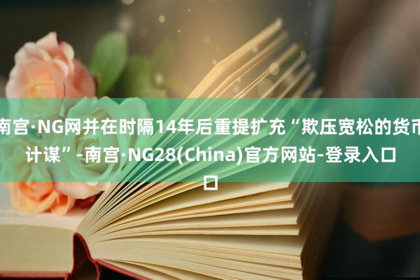 南宫·NG网并在时隔14年后重提扩充“欺压宽松的货币计谋”-南宫·NG28(China)官方网站-登录入口