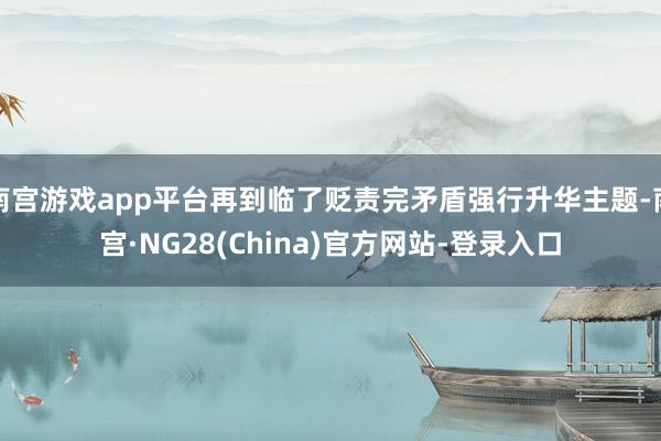 南宫游戏app平台再到临了贬责完矛盾强行升华主题-南宫·NG28(China)官方网站-登录入口