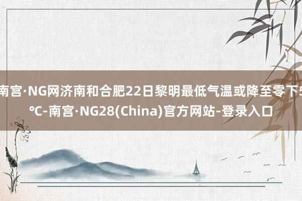 南宫·NG网济南和合肥22日黎明最低气温或降至零下5℃-南宫·NG28(China)官方网站-登录入口