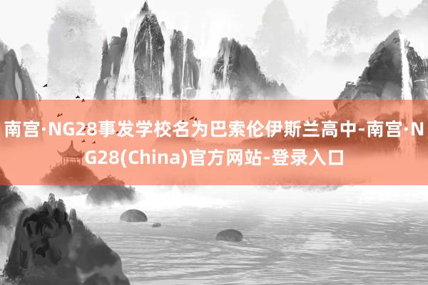 南宫·NG28事发学校名为巴索伦伊斯兰高中-南宫·NG28(China)官方网站-登录入口