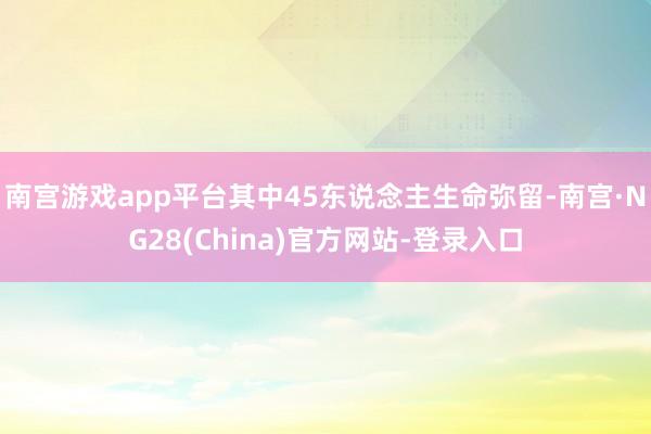 南宫游戏app平台其中45东说念主生命弥留-南宫·NG28(China)官方网站-登录入口