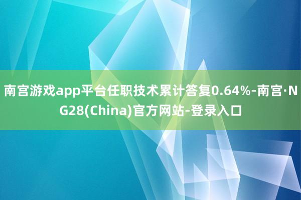 南宫游戏app平台任职技术累计答复0.64%-南宫·NG28(China)官方网站-登录入口