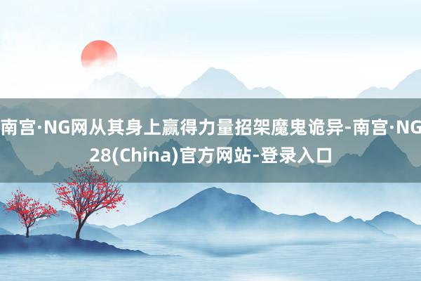 南宫·NG网从其身上赢得力量招架魔鬼诡异-南宫·NG28(China)官方网站-登录入口
