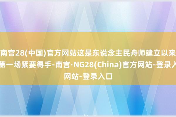 南宫28(中国)官方网站这是东说念主民舟师建立以来的第一场紧要得手-南宫·NG28(China)官方网站-登录入口