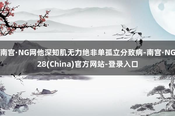 南宫·NG网他深知肌无力绝非单孤立分致病-南宫·NG28(China)官方网站-登录入口