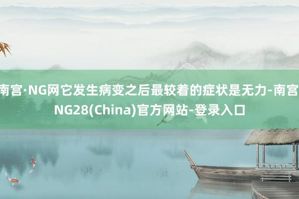 南宫·NG网它发生病变之后最较着的症状是无力-南宫·NG28(China)官方网站-登录入口