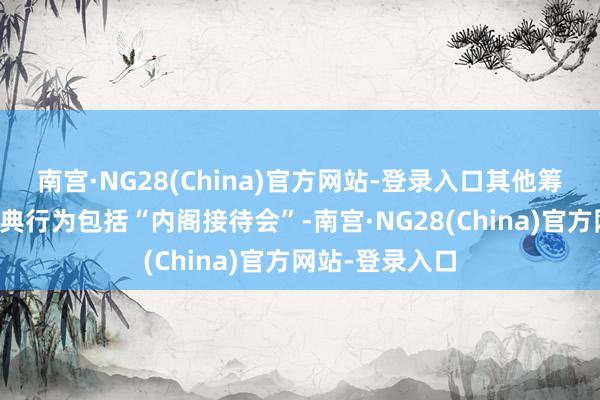 南宫·NG28(China)官方网站-登录入口其他筹划中的履新庆典行为包括“内阁接待会”-南宫·NG28(China)官方网站-登录入口