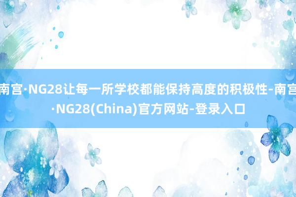 南宫·NG28让每一所学校都能保持高度的积极性-南宫·NG28(China)官方网站-登录入口