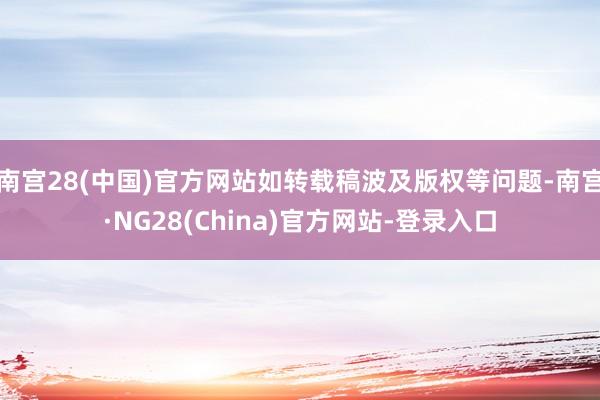 南宫28(中国)官方网站如转载稿波及版权等问题-南宫·NG28(China)官方网站-登录入口