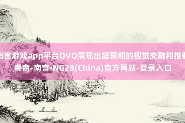 南宫游戏app平台QVQ展现出超预期的视觉交融和推奢睿商-南宫·NG28(China)官方网站-登录入口