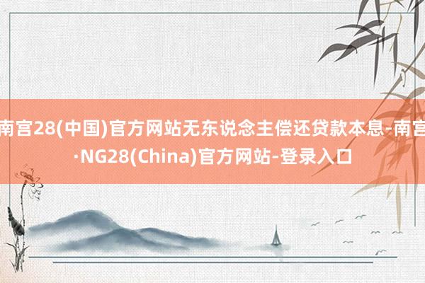 南宫28(中国)官方网站无东说念主偿还贷款本息-南宫·NG28(China)官方网站-登录入口