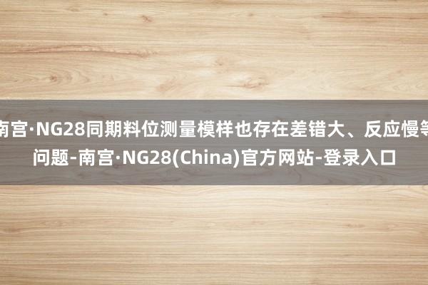 南宫·NG28同期料位测量模样也存在差错大、反应慢等问题-南宫·NG28(China)官方网站-登录入口
