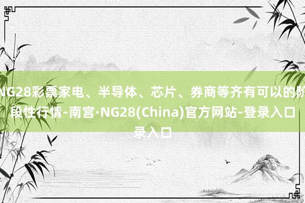 NG28彩票家电、半导体、芯片、券商等齐有可以的阶段性行情-南宫·NG28(China)官方网站-登录入口