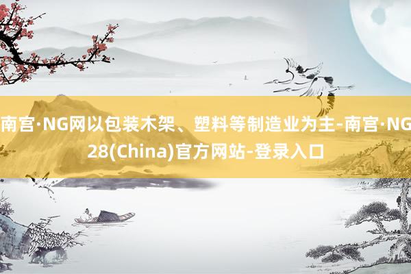 南宫·NG网以包装木架、塑料等制造业为主-南宫·NG28(China)官方网站-登录入口