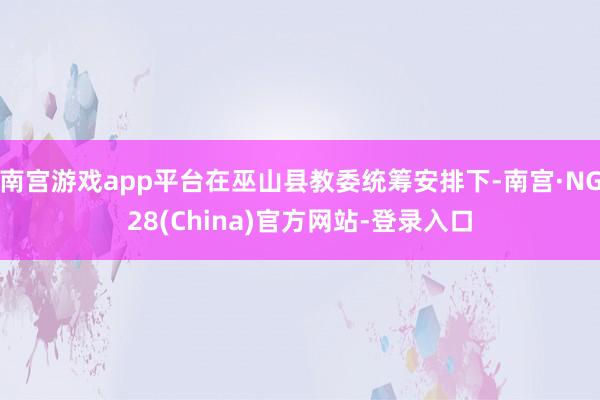 南宫游戏app平台在巫山县教委统筹安排下-南宫·NG28(China)官方网站-登录入口