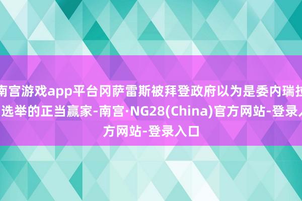 南宫游戏app平台冈萨雷斯被拜登政府以为是委内瑞拉7月选举的正当赢家-南宫·NG28(China)官方网站-登录入口