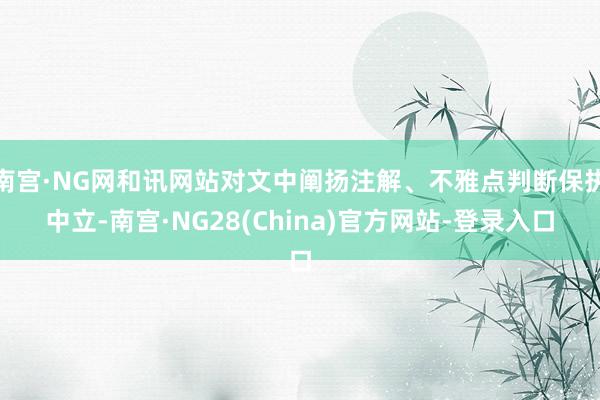 南宫·NG网和讯网站对文中阐扬注解、不雅点判断保执中立-南宫·NG28(China)官方网站-登录入口