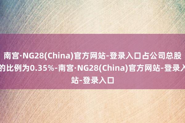 南宫·NG28(China)官方网站-登录入口占公司总股本的比例为0.35%-南宫·NG28(China)官方网站-登录入口