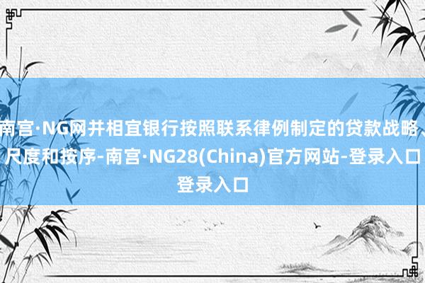 南宫·NG网并相宜银行按照联系律例制定的贷款战略、尺度和按序-南宫·NG28(China)官方网站-登录入口
