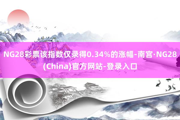 NG28彩票该指数仅录得0.34%的涨幅-南宫·NG28(China)官方网站-登录入口