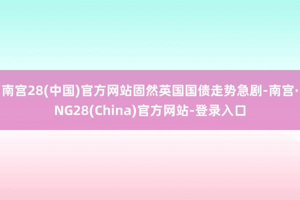 南宫28(中国)官方网站固然英国国债走势急剧-南宫·NG28(China)官方网站-登录入口