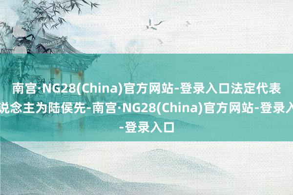 南宫·NG28(China)官方网站-登录入口法定代表东说念主为陆侯先-南宫·NG28(China)官方网站-登录入口