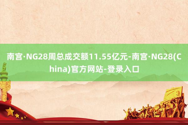南宫·NG28周总成交额11.55亿元-南宫·NG28(China)官方网站-登录入口