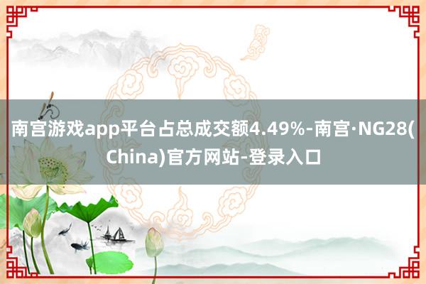 南宫游戏app平台占总成交额4.49%-南宫·NG28(China)官方网站-登录入口