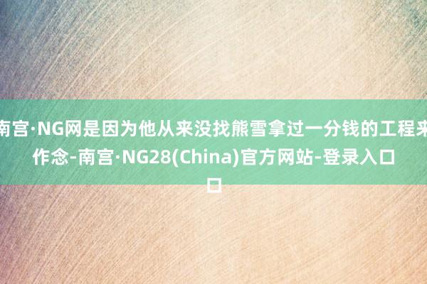 南宫·NG网是因为他从来没找熊雪拿过一分钱的工程来作念-南宫·NG28(China)官方网站-登录入口