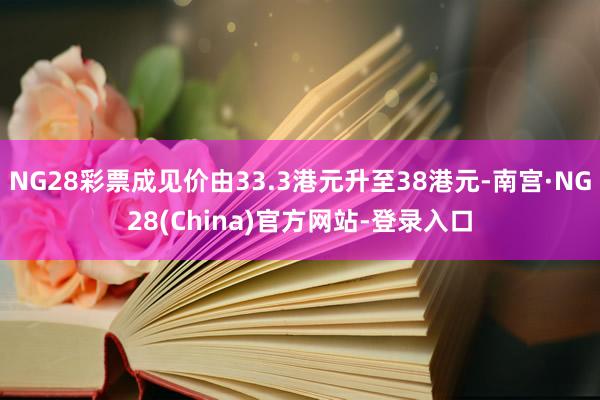 NG28彩票成见价由33.3港元升至38港元-南宫·NG28(China)官方网站-登录入口
