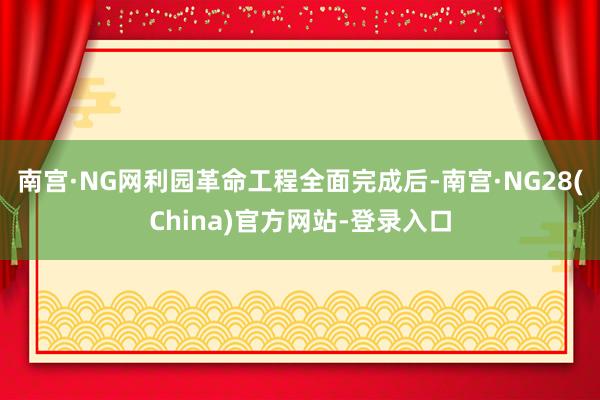南宫·NG网利园革命工程全面完成后-南宫·NG28(China)官方网站-登录入口