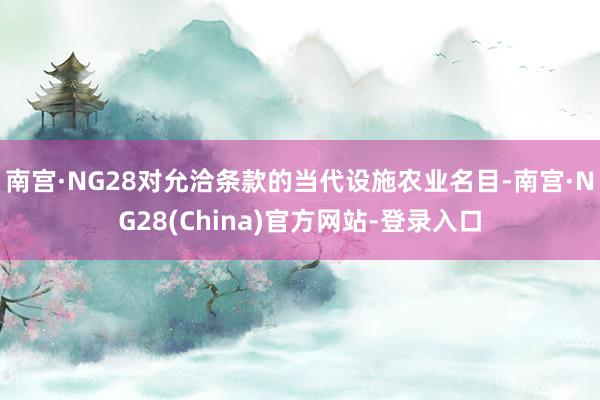 南宫·NG28对允洽条款的当代设施农业名目-南宫·NG28(China)官方网站-登录入口